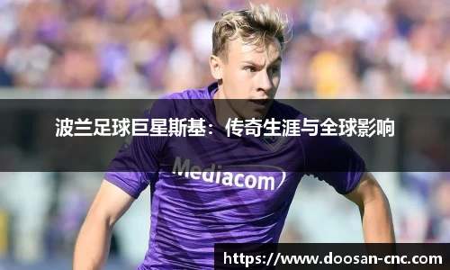波兰足球巨星斯基：传奇生涯与全球影响