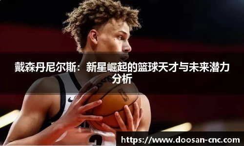 戴森丹尼尔斯：新星崛起的篮球天才与未来潜力分析