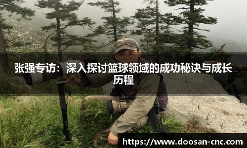 张强专访：深入探讨篮球领域的成功秘诀与成长历程