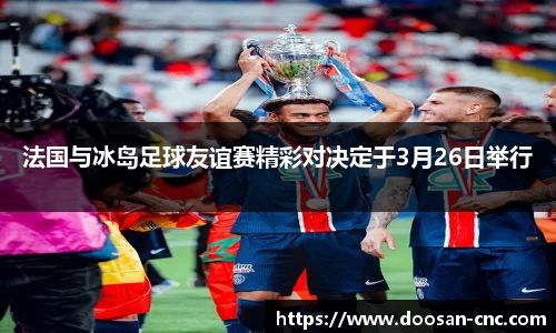 法国与冰岛足球友谊赛精彩对决定于3月26日举行